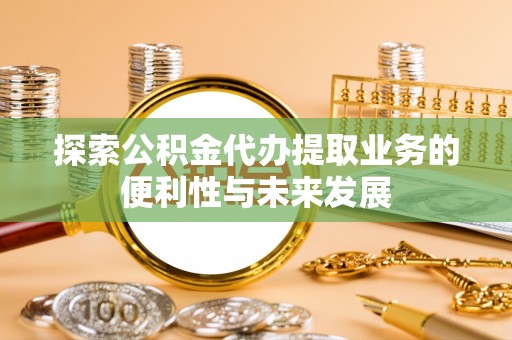 阿克苏探索公积金代办提取业务的便利性与未来发展