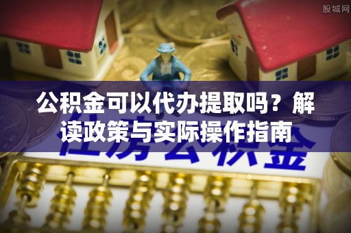 阿克苏公积金可以代办提取吗？解读政策与实际操作指南