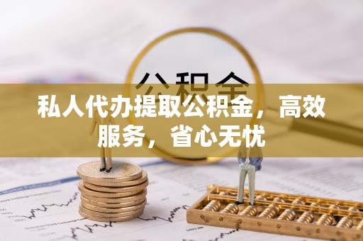 阿克苏私人代办提取公积金，高效服务，省心无忧