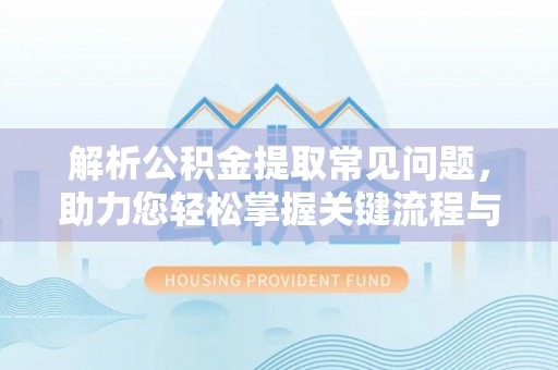 阿克苏解析公积金提取常见问题，助力您轻松掌握关键流程与技巧