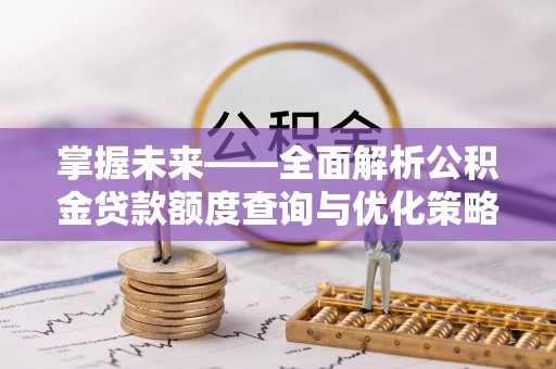阿克苏掌握未来——全面解析公积金贷款额度查询与优化策略