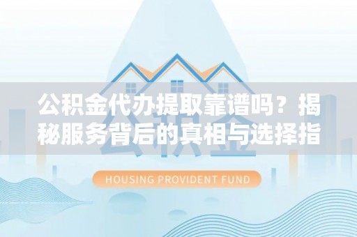阿克苏公积金代办提取靠谱吗？揭秘服务背后的真相与选择指南