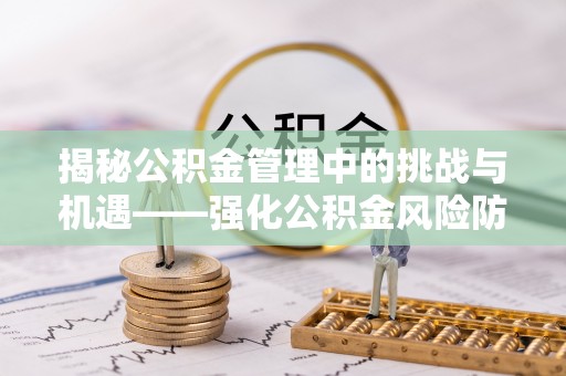 阿克苏揭秘公积金管理中的挑战与机遇——强化公积金风险防控的多维策略