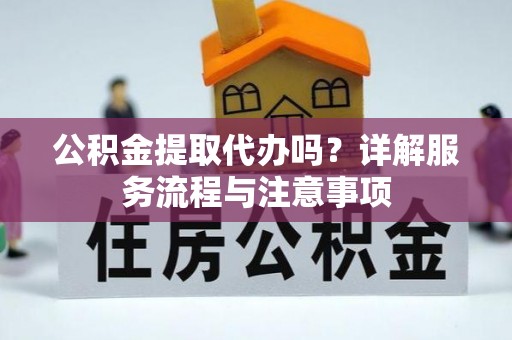 阿克苏公积金提取代办吗？详解服务流程与注意事项