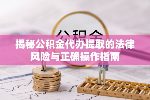 阿克苏揭秘公积金代办提取的法律风险与正确操作指南