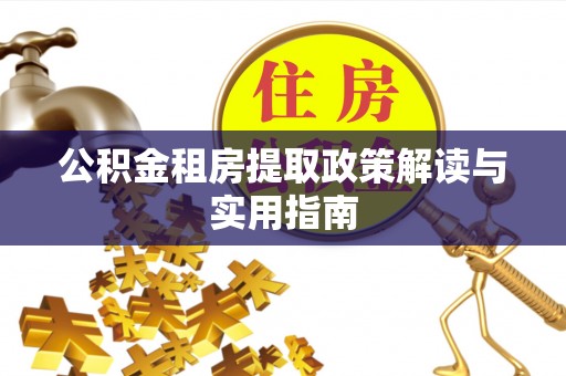 阿克苏公积金租房提取政策解读与实用指南