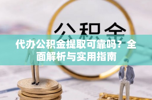阿克苏代办公积金提取可靠吗？全面解析与实用指南