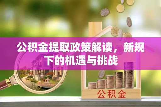 阿克苏公积金提取政策解读，新规下的机遇与挑战