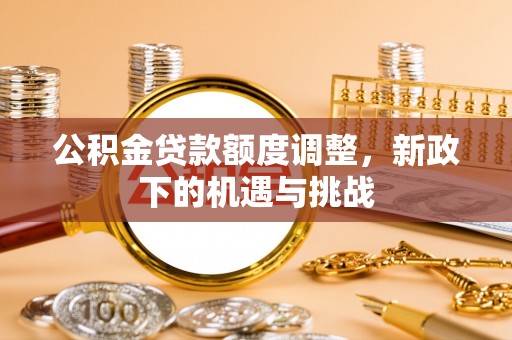 阿克苏公积金贷款额度调整，新政下的机遇与挑战