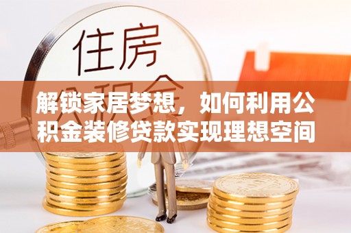 阿克苏解锁家居梦想，如何利用公积金装修贷款实现理想空间