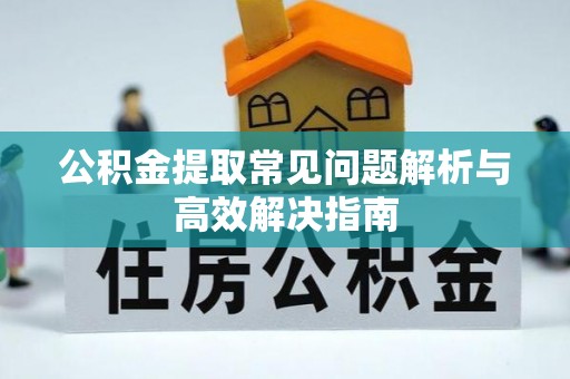 阿克苏公积金提取常见问题解析与高效解决指南