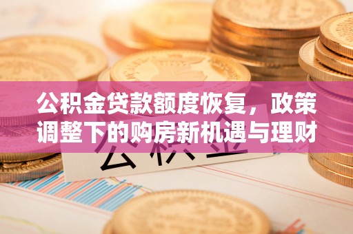 阿克苏公积金贷款额度恢复，政策调整下的购房新机遇与理财规划