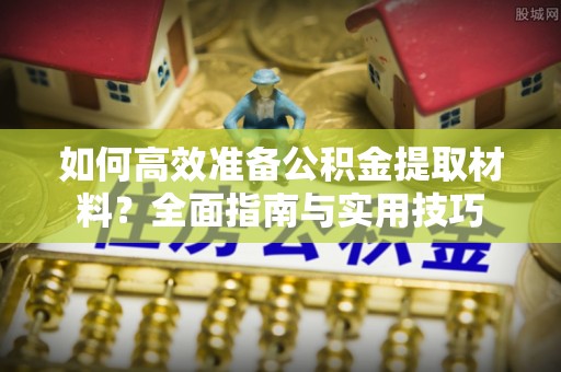 阿克苏如何高效准备公积金提取材料？全面指南与实用技巧