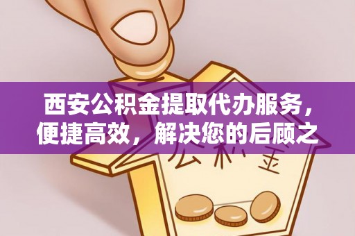 阿克苏西安公积金提取代办服务，便捷高效，解决您的后顾之忧