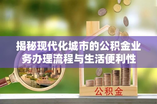阿克苏揭秘现代化城市的公积金业务办理流程与生活便利性