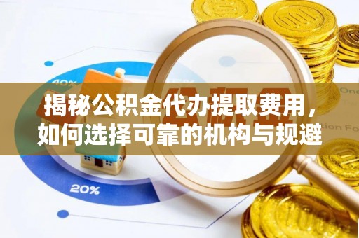 阿克苏揭秘公积金代办提取费用，如何选择可靠的机构与规避潜在风险