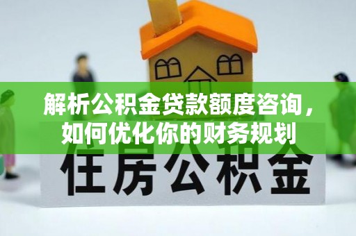 阿克苏解析公积金贷款额度咨询，如何优化你的财务规划