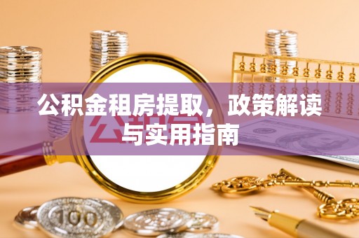 阿克苏公积金租房提取，政策解读与实用指南