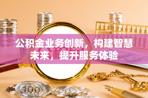 阿克苏公积金业务创新，构建智慧未来，提升服务体验