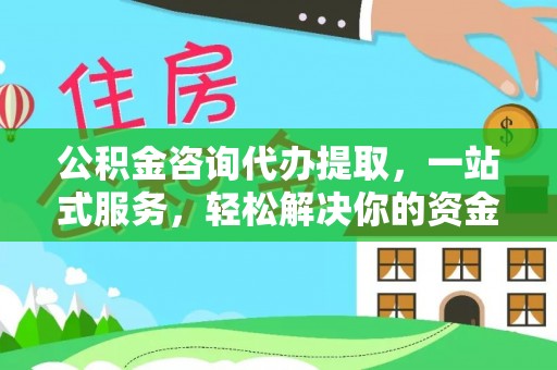 阿克苏公积金咨询代办提取，一站式服务，轻松解决你的资金难题