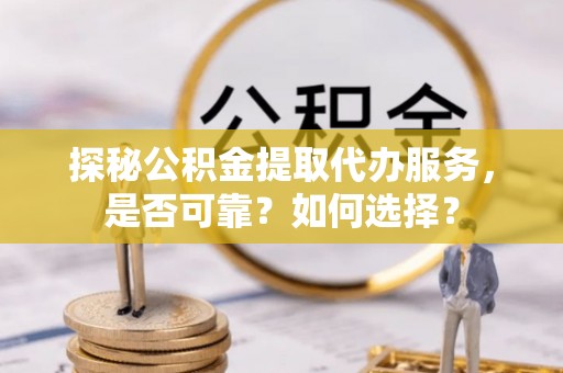 阿克苏探秘公积金提取代办服务，是否可靠？如何选择？