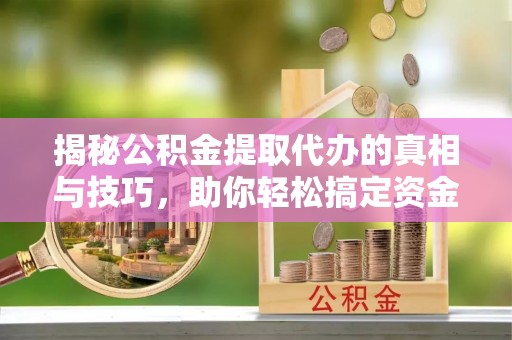 阿克苏揭秘公积金提取代办的真相与技巧，助你轻松搞定资金流动问题