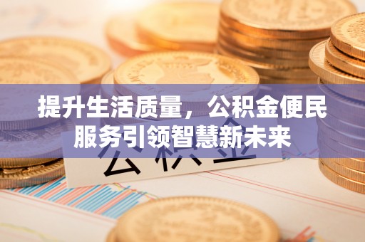 阿克苏提升生活质量，公积金便民服务引领智慧新未来