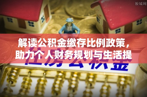 阿克苏解读公积金缴存比例政策，助力个人财务规划与生活提升