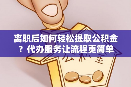 阿克苏离职后如何轻松提取公积金？代办服务让流程更简单