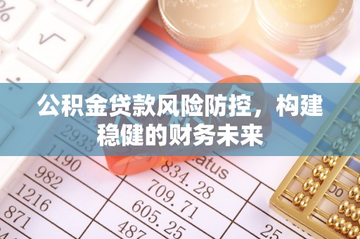 阿克苏公积金贷款风险防控，构建稳健的财务未来