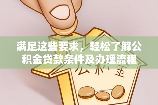 阿克苏满足这些要求，轻松了解公积金贷款条件及办理流程