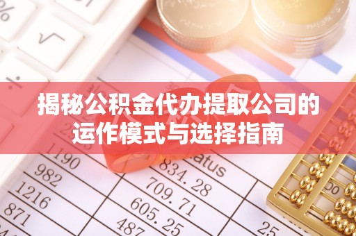 阿克苏揭秘公积金代办提取公司的运作模式与选择指南