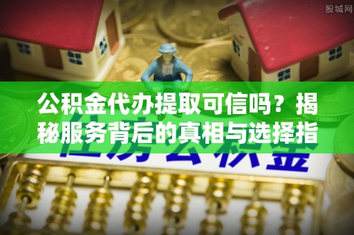 阿克苏公积金代办提取可信吗？揭秘服务背后的真相与选择指南