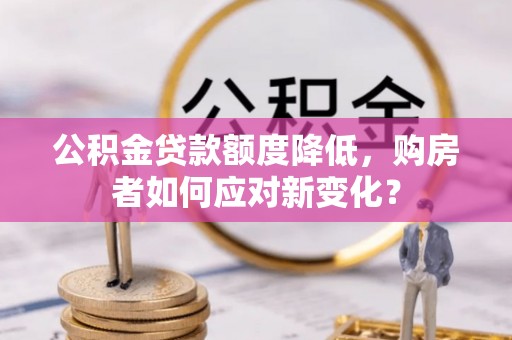 阿克苏公积金贷款额度降低，购房者如何应对新变化？
