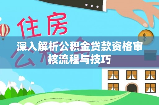 阿克苏深入解析公积金贷款资格审核流程与技巧