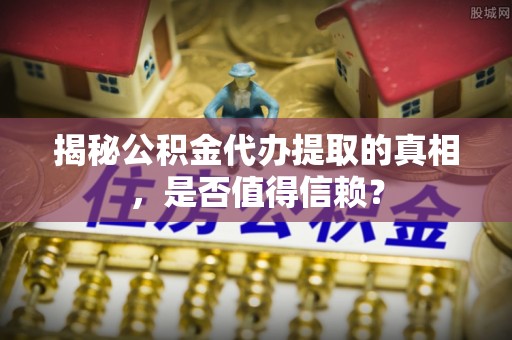 阿克苏揭秘公积金代办提取的真相，是否值得信赖？