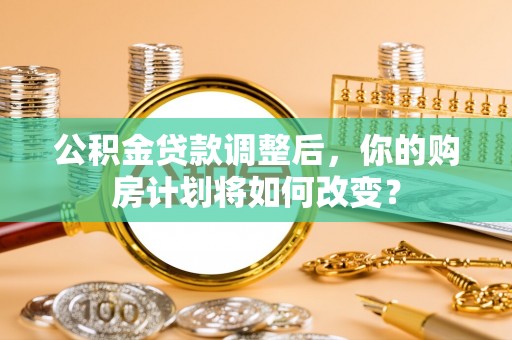 阿克苏公积金贷款调整后，你的购房计划将如何改变？