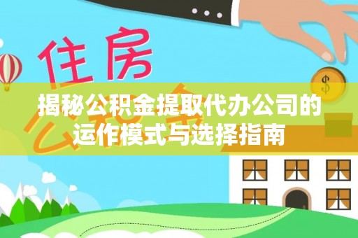 阿克苏揭秘公积金提取代办公司的运作模式与选择指南