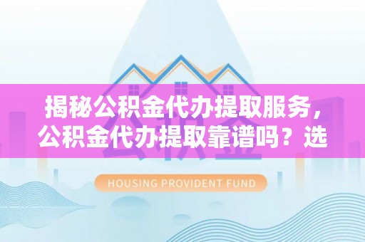 阿克苏揭秘公积金代办提取服务，公积金代办提取靠谱吗？选择需谨慎