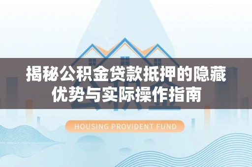 阿克苏揭秘公积金贷款抵押的隐藏优势与实际操作指南