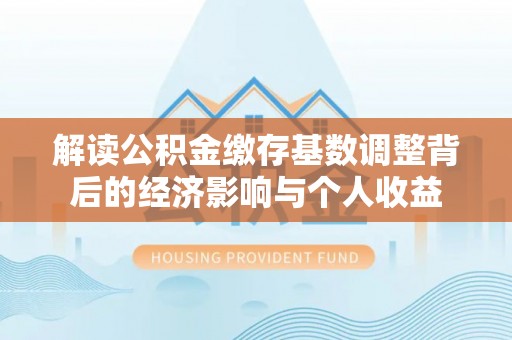 阿克苏解读公积金缴存基数调整背后的经济影响与个人收益
