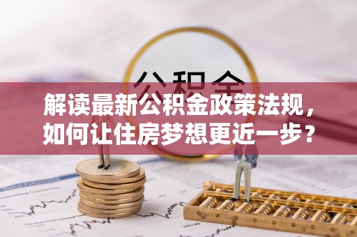 阿克苏解读最新公积金政策法规，如何让住房梦想更近一步？