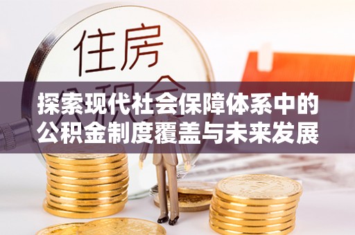 阿克苏探索现代社会保障体系中的公积金制度覆盖与未来发展