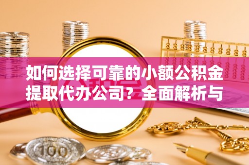 阿克苏如何选择可靠的小额公积金提取代办公司？全面解析与实用指南