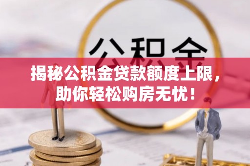 阿克苏揭秘公积金贷款额度上限，助你轻松购房无忧！