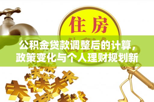 阿克苏公积金贷款调整后的计算，政策变化与个人理财规划新思路
