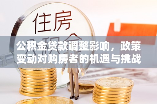 阿克苏公积金贷款调整影响，政策变动对购房者的机遇与挑战