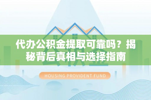 阿克苏代办公积金提取可靠吗？揭秘背后真相与选择指南