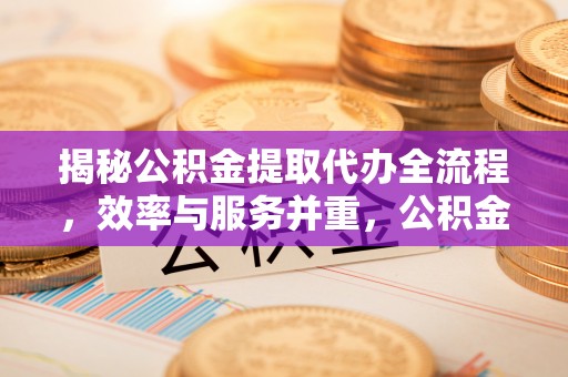 阿克苏揭秘公积金提取代办全流程，效率与服务并重，公积金提取代办要多久不再是难题