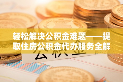 阿克苏轻松解决公积金难题——提取住房公积金代办服务全解析